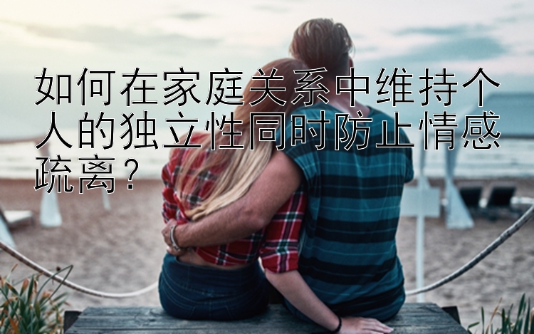 如何在家庭关系中维持个人的独立性同时防止情感疏离？