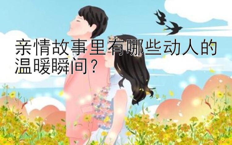 亲情故事里有哪些动人的温暖瞬间？