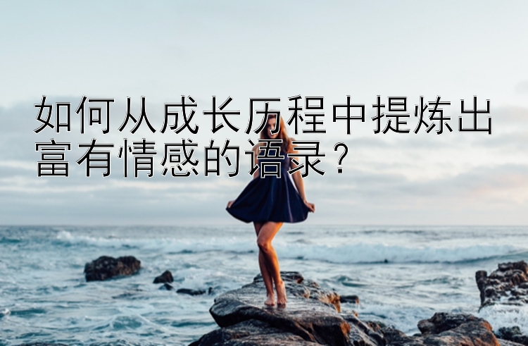 如何从成长历程中提炼出富有情感的语录？