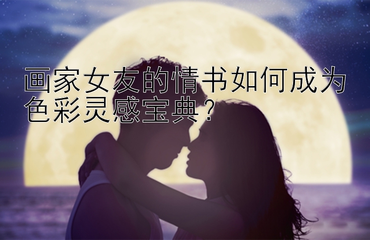 画家女友的情书如何成为色彩灵感宝典？