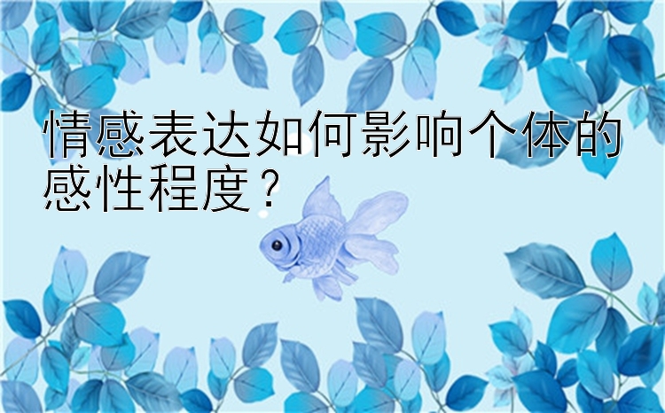 情感表达如何影响个体的感性程度？