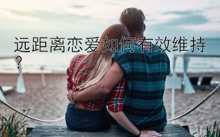 远距离恋爱如何有效维持？