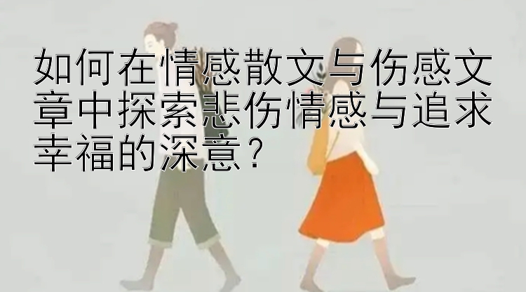 如何在情感散文与伤感文章中探索悲伤情感与追求幸福的深意？