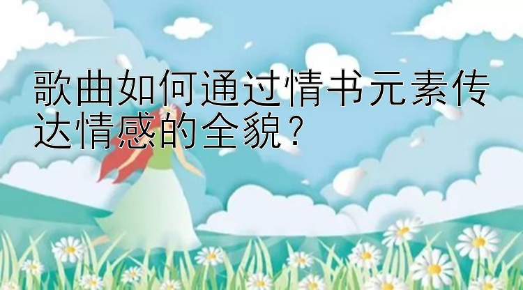 歌曲如何通过情书元素传达情感的全貌？