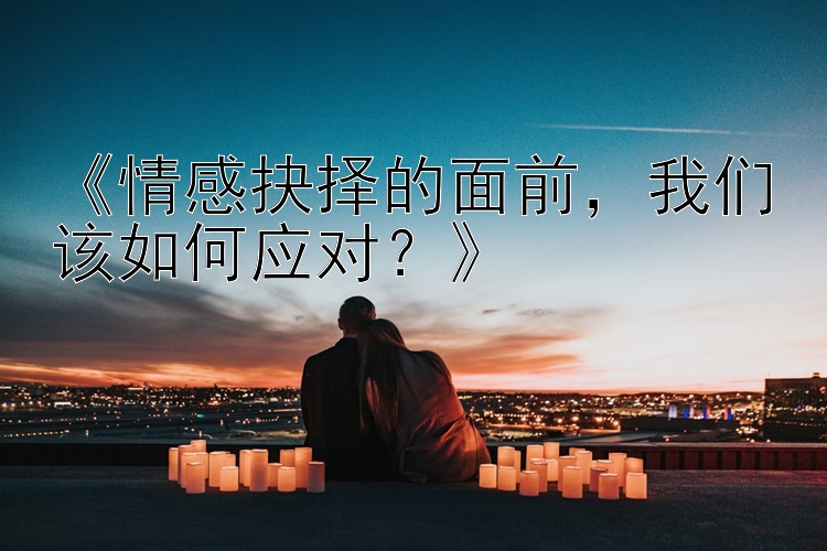 《情感抉择的面前，我们该如何应对？》