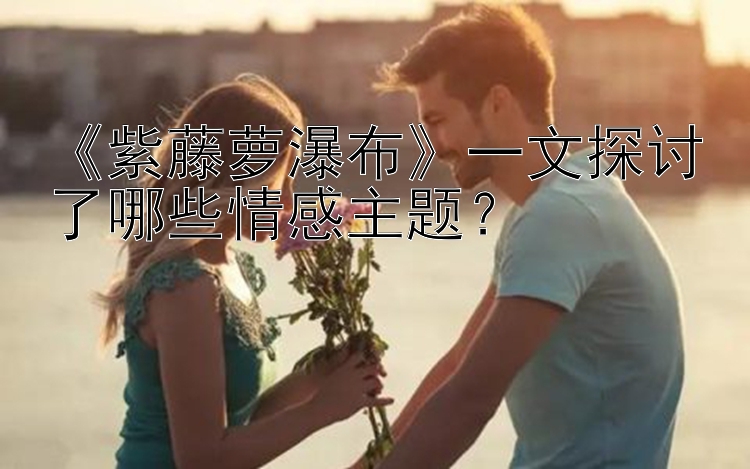 《紫藤萝瀑布》一文探讨了哪些情感主题？