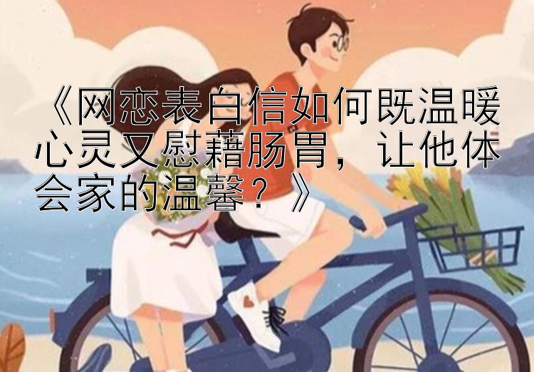 《网恋表白信如何既温暖心灵又慰藉肠胃，让他体会家的温馨？》