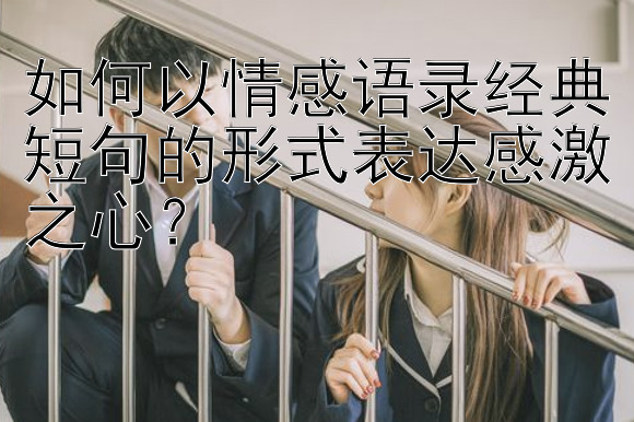 如何以情感语录经典短句的形式表达感激之心？