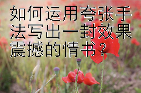 如何运用夸张手法写出一封效果震撼的情书？