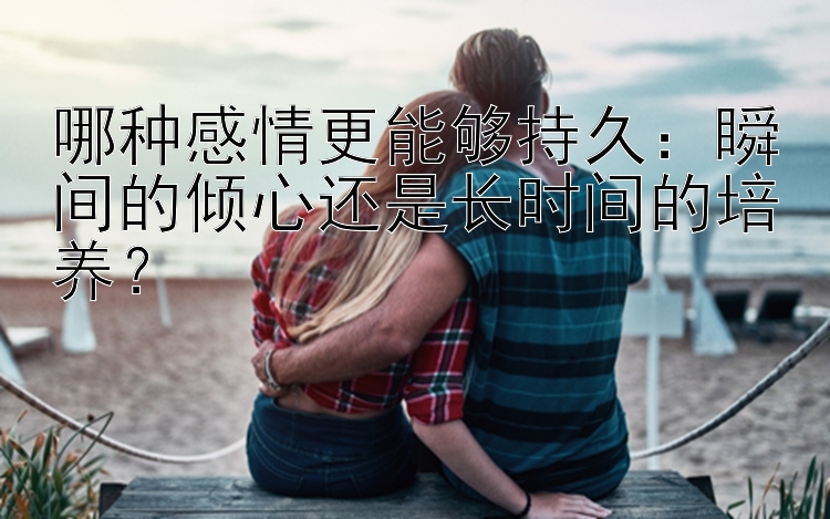 哪种感情更能够持久：瞬间的倾心还是长时间的培养？