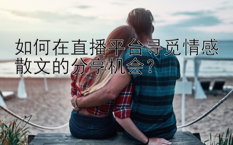 如何在直播平台寻觅情感散文的分享机会？