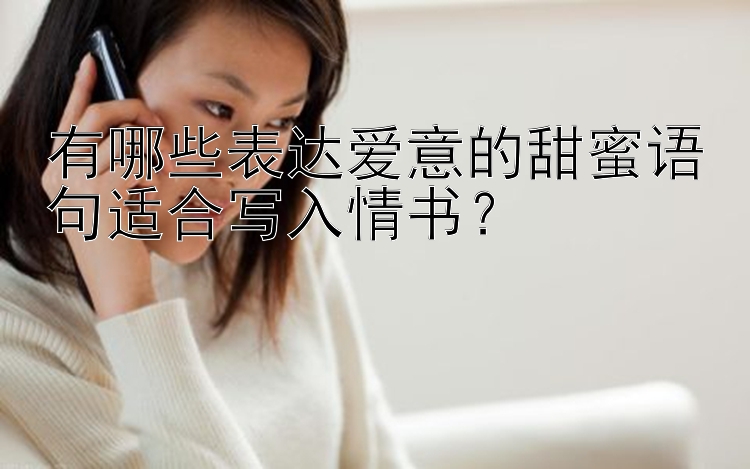 有哪些表达爱意的甜蜜语句适合写入情书？