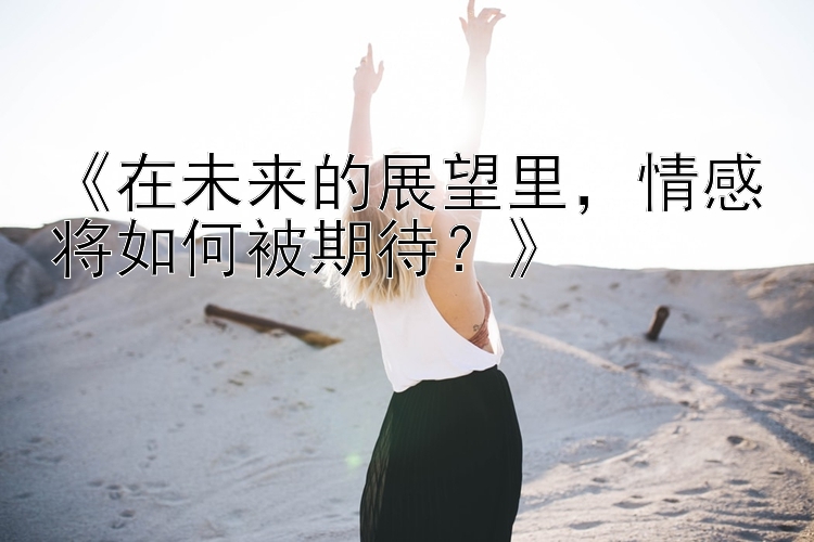 《在未来的展望里，情感将如何被期待？》