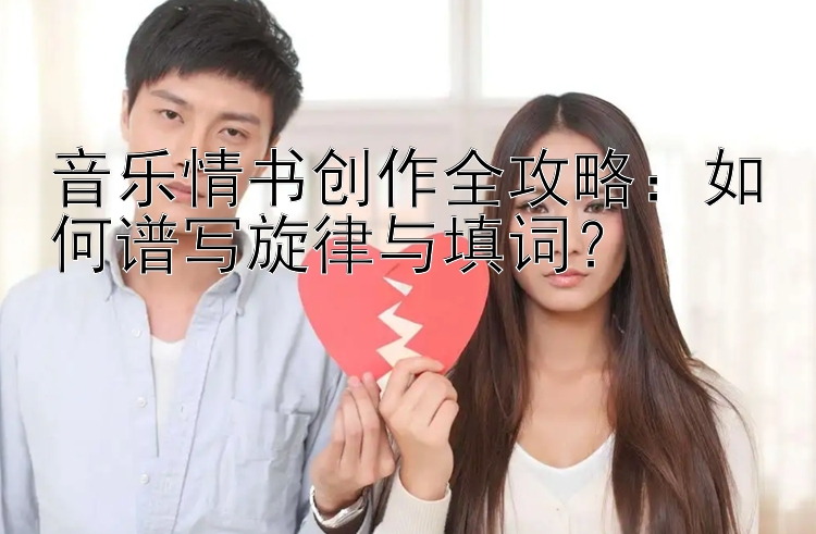 音乐情书创作全攻略：如何谱写旋律与填词？