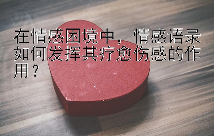 在情感困境中，情感语录如何发挥其疗愈伤感的作用？