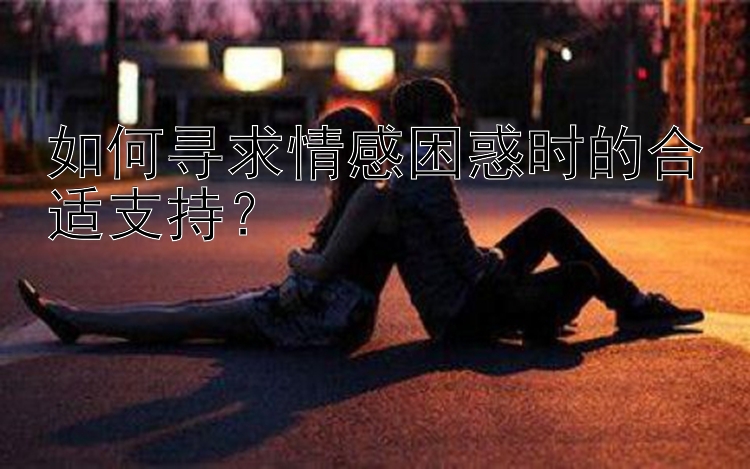 如何寻求情感困惑时的合适支持？