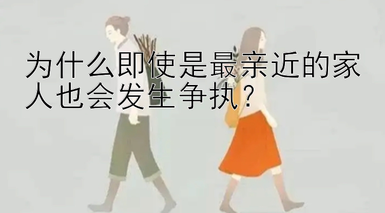 为什么即使是最亲近的家人也会发生争执？