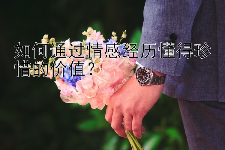 如何通过情感经历懂得珍惜的价值？