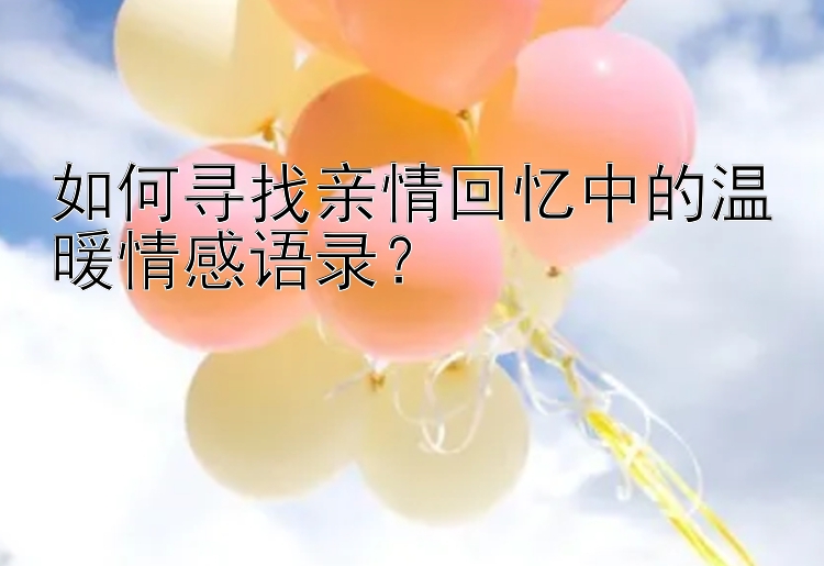 如何寻找亲情回忆中的温暖情感语录？