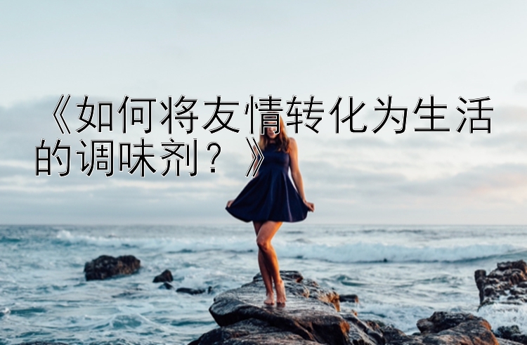 《如何将友情转化为生活的调味剂？》