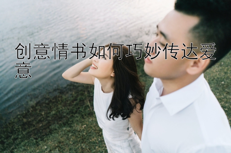 创意情书如何巧妙传达爱意