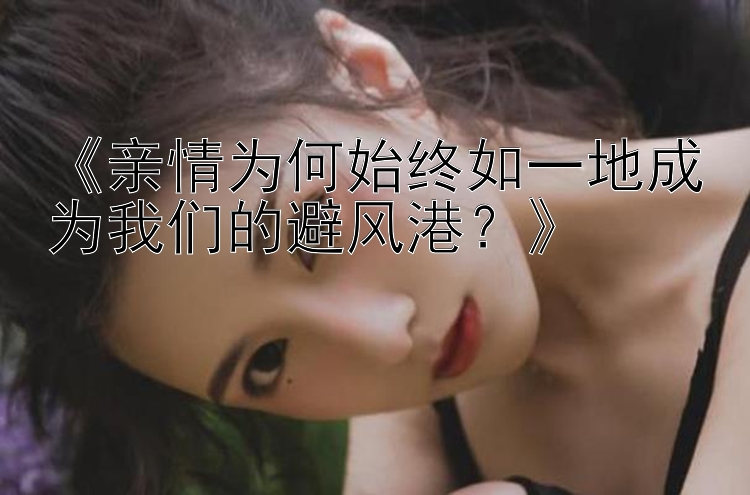 《亲情为何始终如一地成为我们的避风港？》