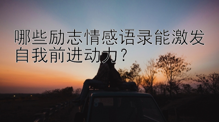 哪些励志情感语录能激发自我前进动力？