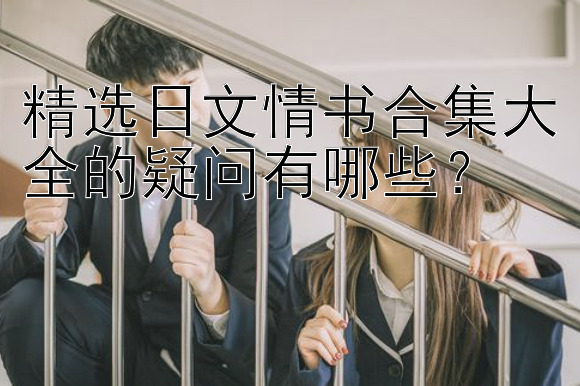 精选日文情书合集大全的疑问有哪些？