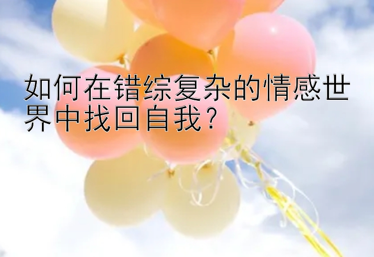 如何在错综复杂的情感世界中找回自我？