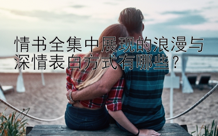 情书全集中展现的浪漫与深情表白方式有哪些？