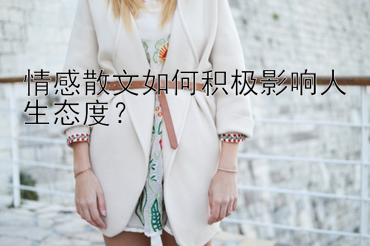 情感散文如何积极影响人生态度？