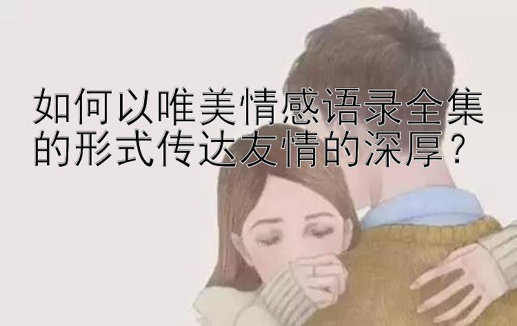 如何以唯美情感语录全集的形式传达友情的深厚？