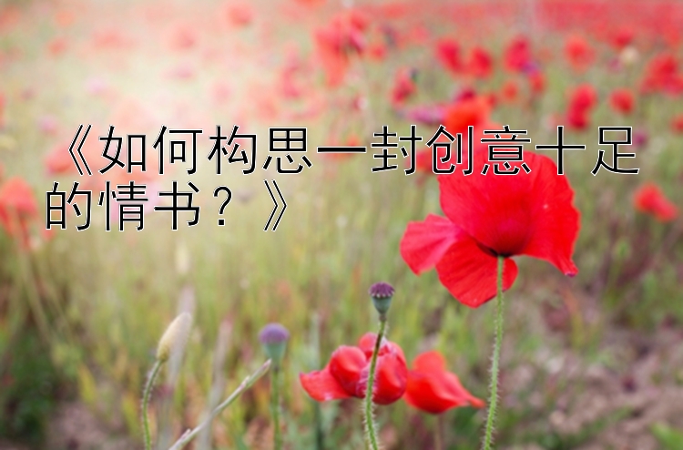 《如何构思一封创意十足的情书？》