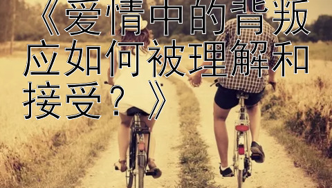 《爱情中的背叛应如何被理解和接受？》