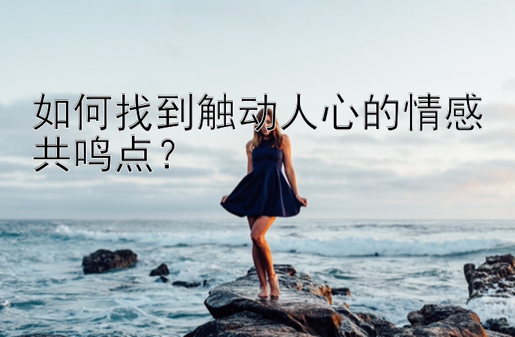 如何找到触动人心的情感共鸣点？