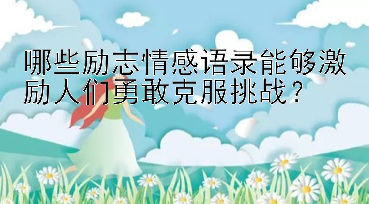 哪些励志情感语录能够激励人们勇敢克服挑战？