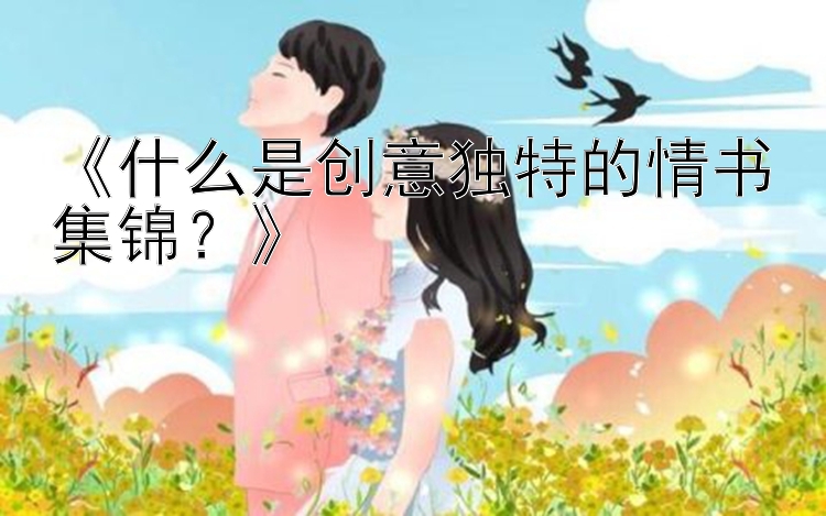 《什么是创意独特的情书集锦？》