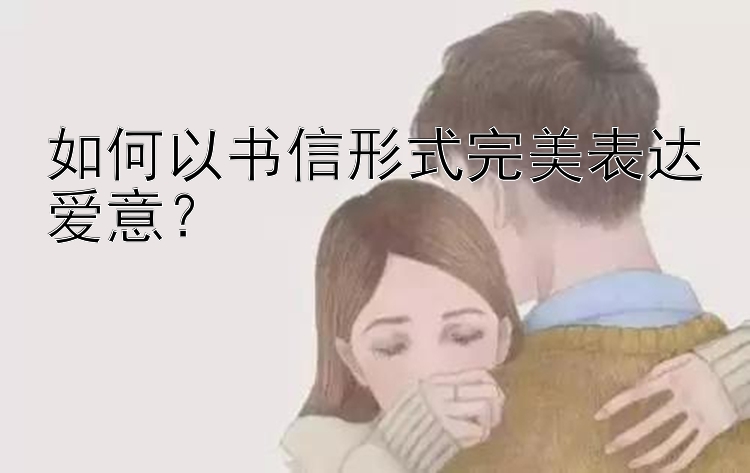 如何以书信形式完美表达爱意？