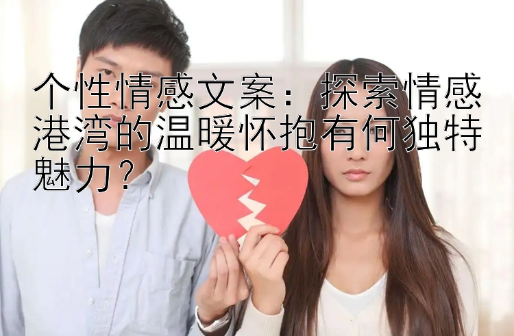 个性情感文案：探索情感港湾的温暖怀抱有何独特魅力？