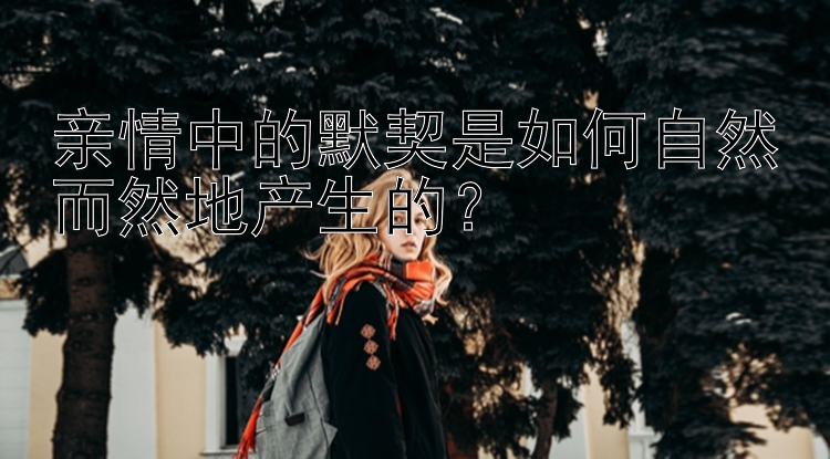 亲情中的默契是如何自然而然地产生的？