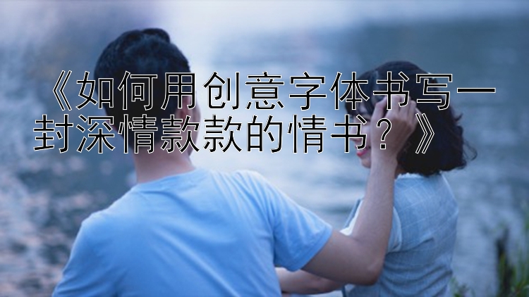 《如何用创意字体书写一封深情款款的情书？》