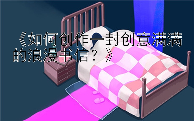 《如何创作一封创意满满的浪漫书信？》