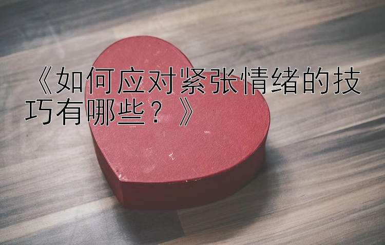 《如何应对紧张情绪的技巧有哪些？》