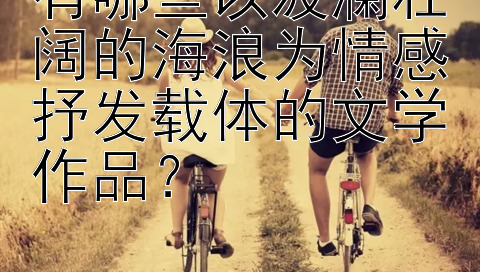 有哪些以波澜壮阔的海浪为情感抒发载体的文学作品？