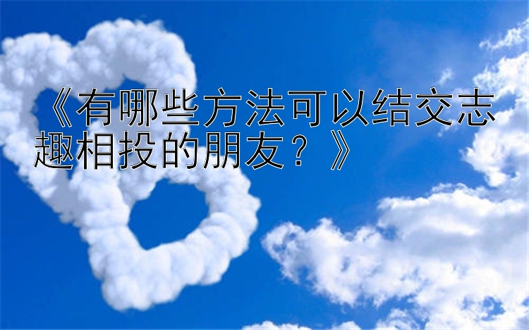 《有哪些方法可以结交志趣相投的朋友？》