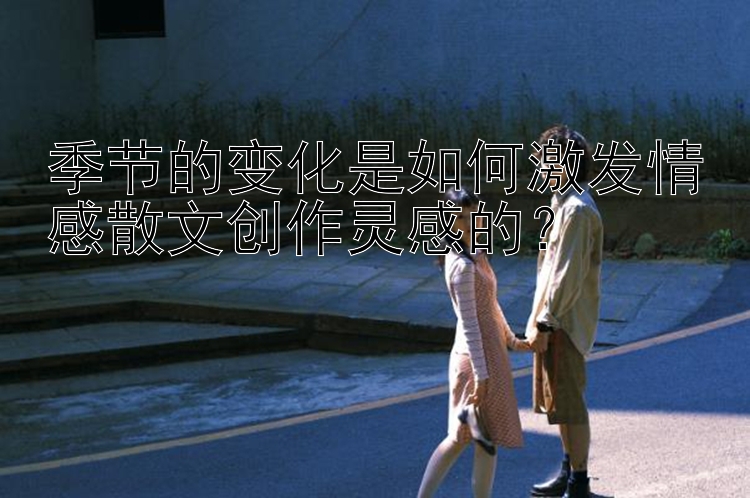 季节的变化是如何激发情感散文创作灵感的？