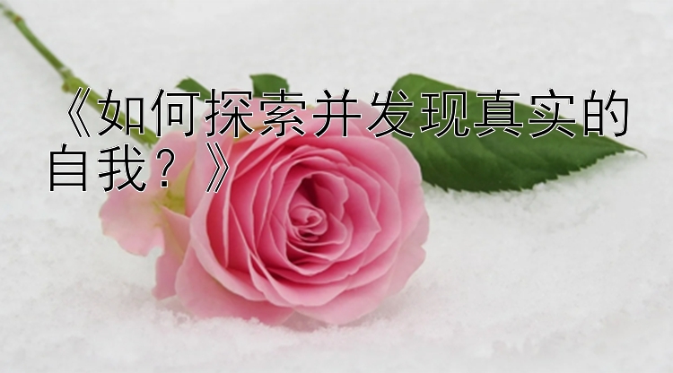 《如何探索并发现真实的自我？》