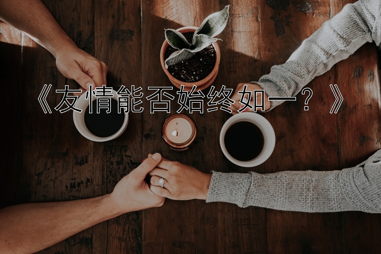 《友情能否始终如一？》