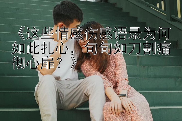 《这些情感伤感语录为何如此扎心，句句如刀割痛彻心扉？》