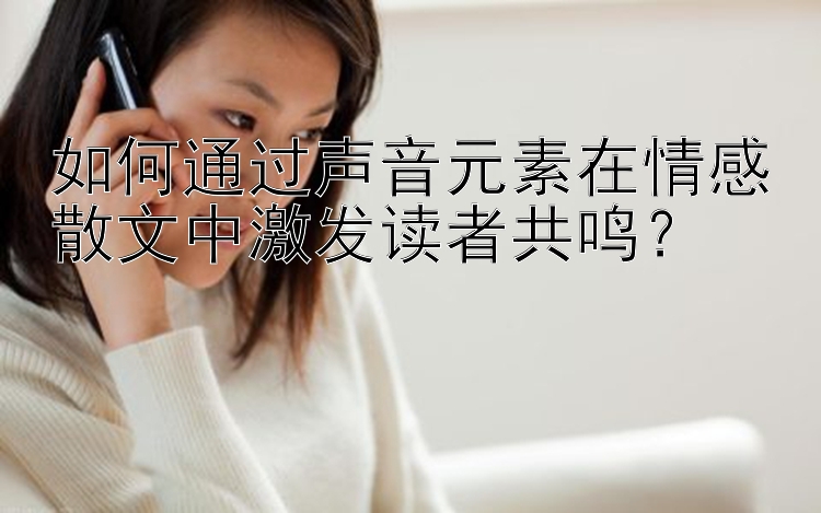 如何通过声音元素在情感散文中激发读者共鸣？